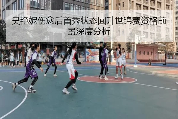 吴艳妮伤愈后首秀状态回升世锦赛资格前景深度分析 | kaiyun